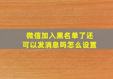 微信加入黑名单了还可以发消息吗怎么设置