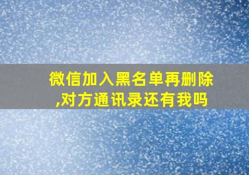 微信加入黑名单再删除,对方通讯录还有我吗