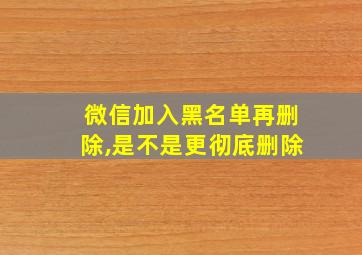 微信加入黑名单再删除,是不是更彻底删除