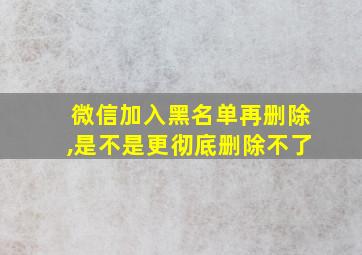 微信加入黑名单再删除,是不是更彻底删除不了