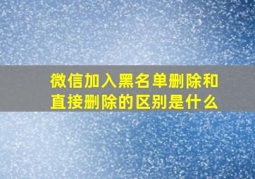 微信加入黑名单删除和直接删除的区别是什么