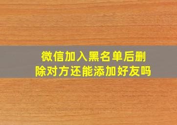 微信加入黑名单后删除对方还能添加好友吗