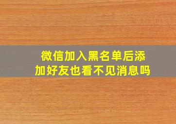 微信加入黑名单后添加好友也看不见消息吗