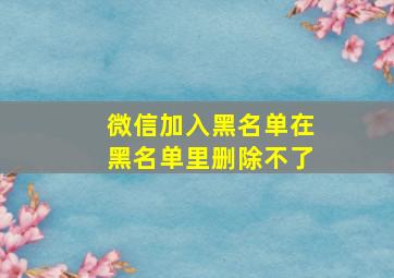 微信加入黑名单在黑名单里删除不了