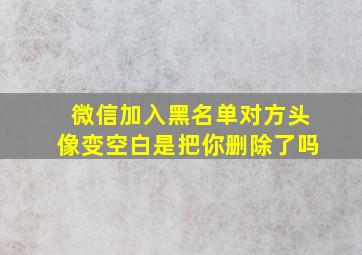 微信加入黑名单对方头像变空白是把你删除了吗