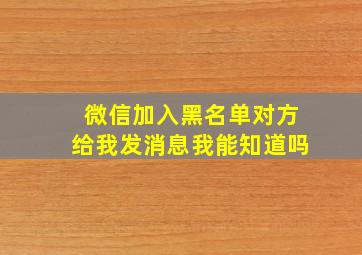 微信加入黑名单对方给我发消息我能知道吗