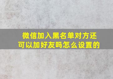 微信加入黑名单对方还可以加好友吗怎么设置的