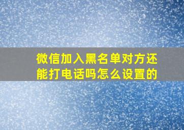 微信加入黑名单对方还能打电话吗怎么设置的