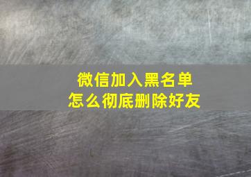 微信加入黑名单怎么彻底删除好友