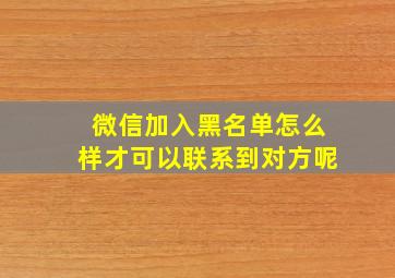 微信加入黑名单怎么样才可以联系到对方呢