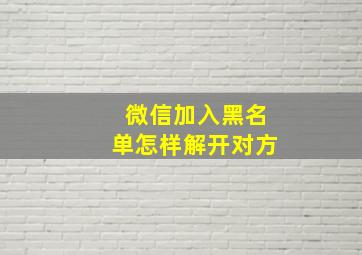 微信加入黑名单怎样解开对方