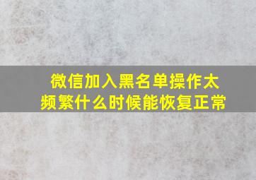 微信加入黑名单操作太频繁什么时候能恢复正常