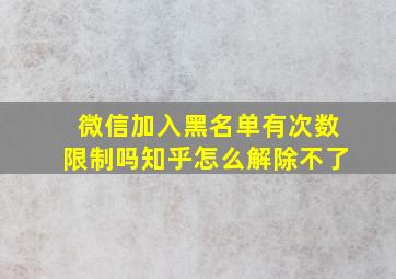 微信加入黑名单有次数限制吗知乎怎么解除不了