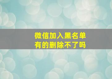 微信加入黑名单有的删除不了吗