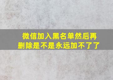 微信加入黑名单然后再删除是不是永远加不了了