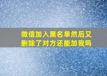 微信加入黑名单然后又删除了对方还能加我吗