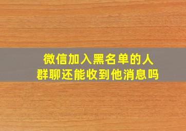 微信加入黑名单的人群聊还能收到他消息吗