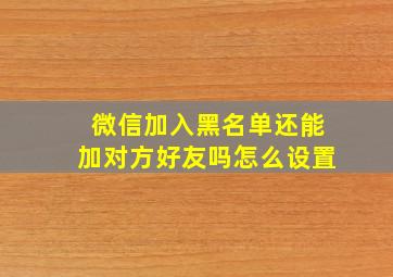 微信加入黑名单还能加对方好友吗怎么设置