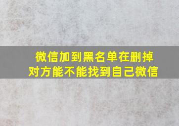 微信加到黑名单在删掉对方能不能找到自己微信