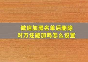 微信加黑名单后删除对方还能加吗怎么设置