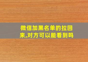 微信加黑名单的拉回来,对方可以能看到吗