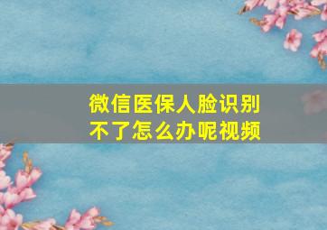 微信医保人脸识别不了怎么办呢视频