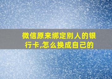 微信原来绑定别人的银行卡,怎么换成自己的