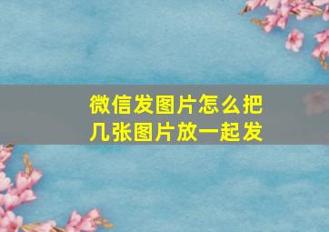 微信发图片怎么把几张图片放一起发