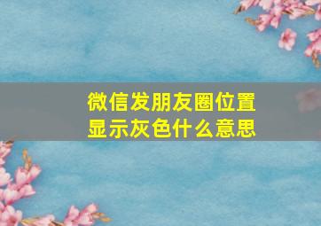 微信发朋友圈位置显示灰色什么意思