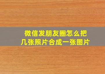 微信发朋友圈怎么把几张照片合成一张图片