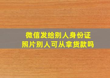 微信发给别人身份证照片别人可从拿货款吗