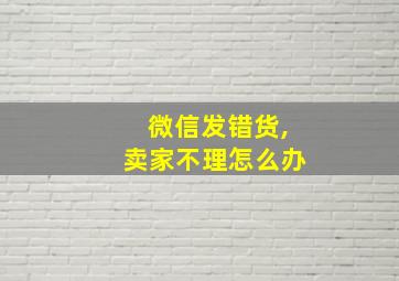 微信发错货,卖家不理怎么办