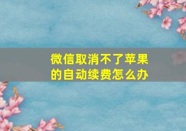 微信取消不了苹果的自动续费怎么办