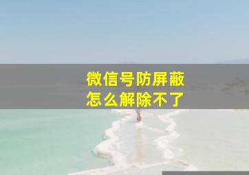 微信号防屏蔽怎么解除不了