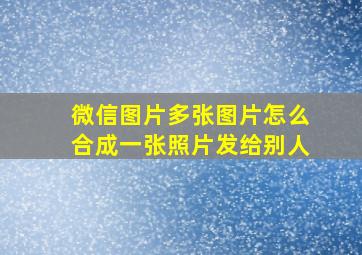 微信图片多张图片怎么合成一张照片发给别人