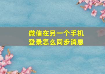 微信在另一个手机登录怎么同步消息