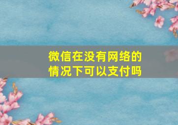 微信在没有网络的情况下可以支付吗