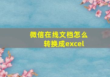 微信在线文档怎么转换成excel