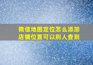 微信地图定位怎么添加店铺位置可以别人查到