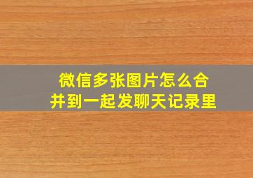 微信多张图片怎么合并到一起发聊天记录里