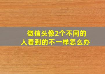 微信头像2个不同的人看到的不一样怎么办