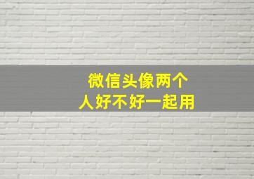 微信头像两个人好不好一起用