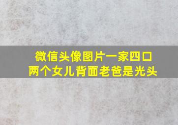 微信头像图片一家四口两个女儿背面老爸是光头