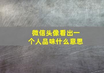 微信头像看出一个人品味什么意思