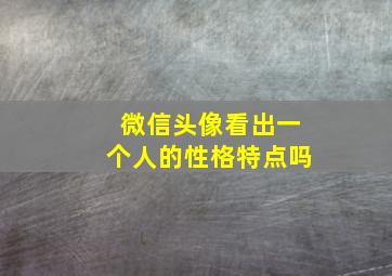 微信头像看出一个人的性格特点吗