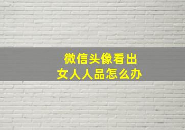 微信头像看出女人人品怎么办