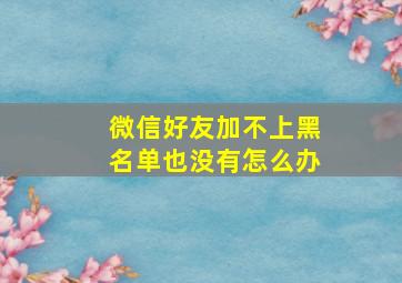 微信好友加不上黑名单也没有怎么办