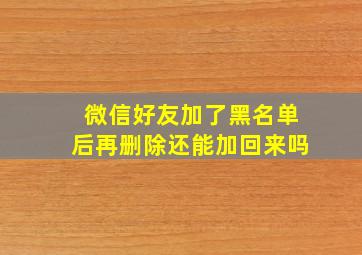 微信好友加了黑名单后再删除还能加回来吗