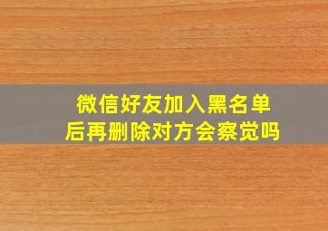 微信好友加入黑名单后再删除对方会察觉吗