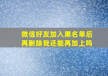 微信好友加入黑名单后再删除我还能再加上吗